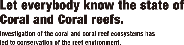 Let everybody know the state of Coral and Coral reefs Investigation of the coral and coral reef ecosystems has led to conservation of the reef environment..